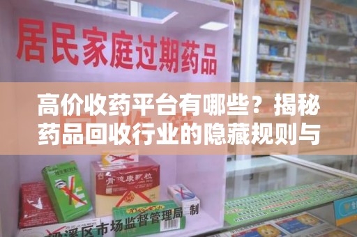 安庆高价收药平台有哪些？揭秘药品回收行业的隐藏规则与选择指南