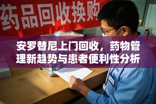 安庆安罗替尼上门回收，药物管理新趋势与患者便利性分析