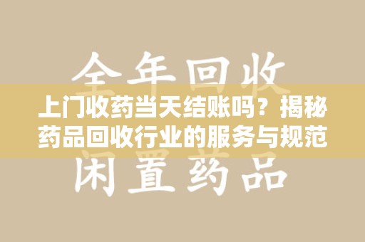 安庆上门收药当天结账吗？揭秘药品回收行业的服务与规范