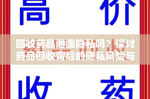 安庆回收药品泄露隐私吗？探讨药品回收背后的隐私风险与解决方案