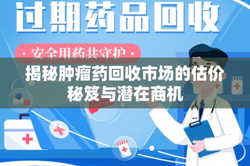 安庆揭秘肿瘤药回收市场的估价秘笈与潜在商机