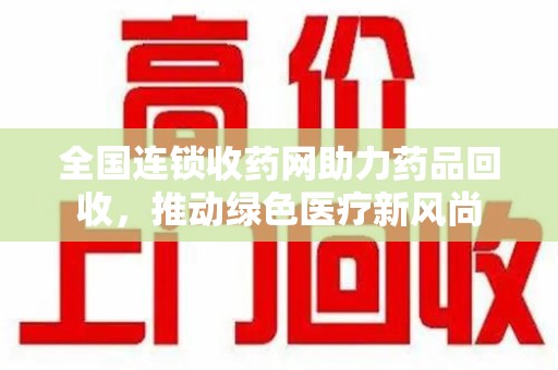 安庆全国连锁收药网助力药品回收，推动绿色医疗新风尚