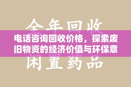 安庆电话咨询回收价格，探索废旧物资的经济价值与环保意义